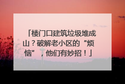 楼门口建筑垃圾堆成山？破解老小区的“烦恼”，他们有妙招！