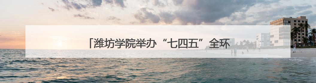 潍坊学院举办“七四五”全环境立德树人成果展示交流会