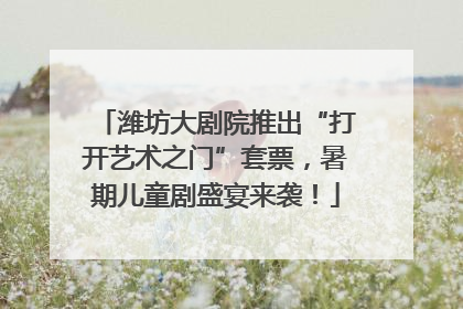 潍坊大剧院推出“打开艺术之门”套票，暑期儿童剧盛宴来袭！