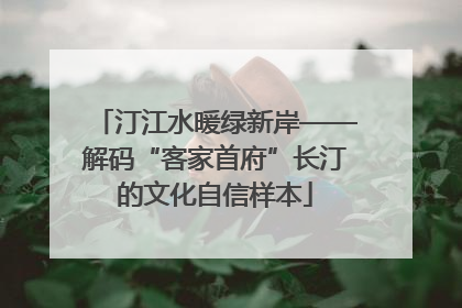 汀江水暖绿新岸——解码“客家首府”长汀的文化自信样本