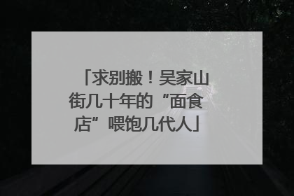 求别搬！吴家山街几十年的“面食店”喂饱几代人