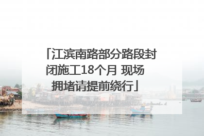 江滨南路部分路段封闭施工18个月 现场拥堵请提前绕行