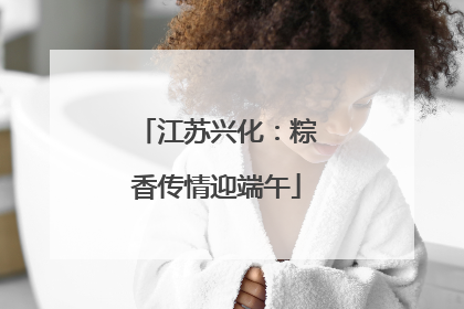江苏兴化：粽香传情迎端午
