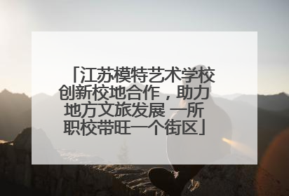 江苏模特艺术学校创新校地合作，助力地方文旅发展 一所职校带旺一个街区