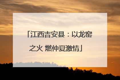 江西吉安县：以龙窑之火 燃仲夏激情