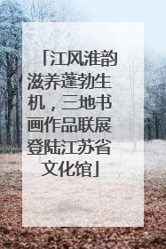 江风淮韵滋养蓬勃生机，三地书画作品联展登陆江苏省文化馆