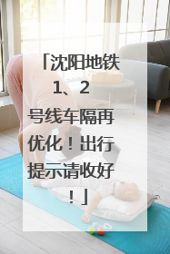 沈阳地铁 1、2 号线车隔再优化！出行提示请收好！