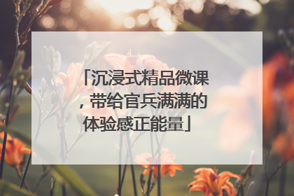 沉浸式精品微课，带给官兵满满的体验感正能量