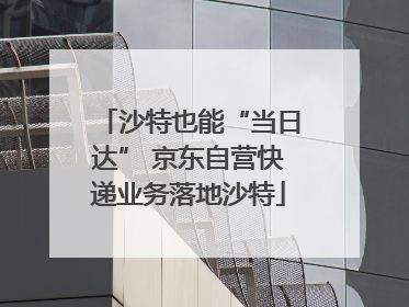 沙特也能“当日达” 京东自营快递业务落地沙特