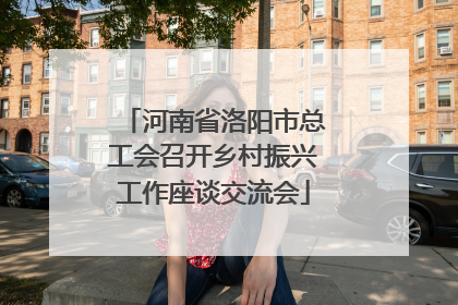 河南省洛阳市总工会召开乡村振兴工作座谈交流会