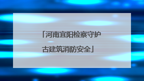 河南宜阳检察守护古建筑消防安全