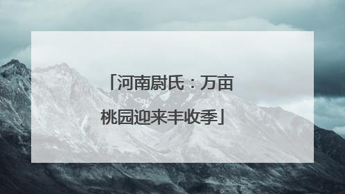 河南尉氏：万亩桃园迎来丰收季
