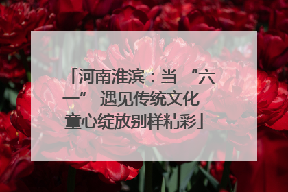 河南淮滨：当 “六一” 遇见传统文化 童心绽放别样精彩