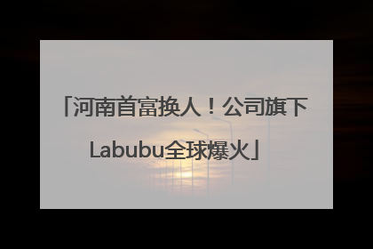 河南首富换人！公司旗下Labubu全球爆火