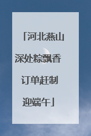 河北燕山深处粽飘香 订单赶制迎端午