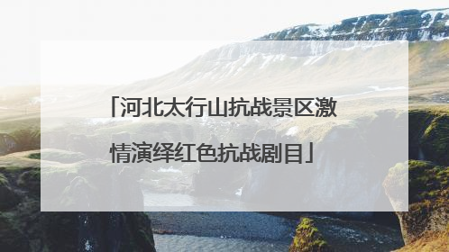 河北太行山抗战景区激情演绎红色抗战剧目