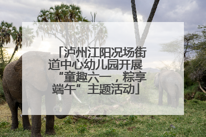 泸州江阳况场街道中心幼儿园开展“童趣六一，粽享端午”主题活动