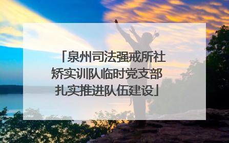 泉州司法强戒所社矫实训队临时党支部扎实推进队伍建设