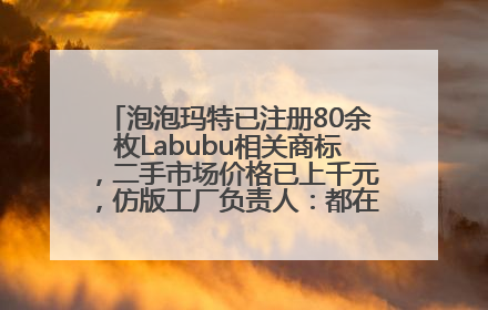 泡泡玛特已注册80余枚Labubu相关商标，二手市场价格已上千元，仿版工厂负责人：都在欠货，根本不够分
