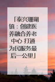 泰兴珊瑚镇：创建医养融合养老中心 打通为民服务最后一公里