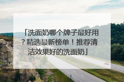 洗面奶哪个牌子最好用？精选最新榜单！推荐清洁效果好的洗面奶