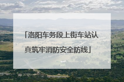 洛阳车务段上街车站认真筑牢消防安全防线