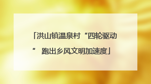 洪山镇温泉村“四轮驱动” 跑出乡风文明加速度