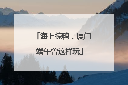海上掠鸭，厦门端午曾这样玩