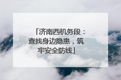 济南西机务段：查找身边隐患，筑牢安全防线