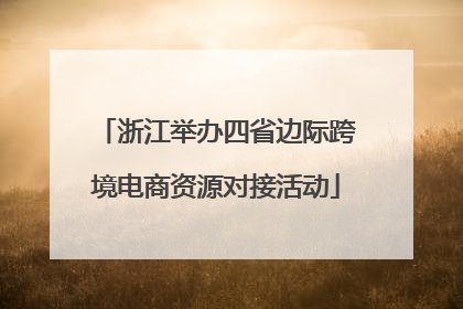 浙江举办四省边际跨境电商资源对接活动