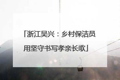 浙江吴兴：乡村保洁员用坚守书写孝亲长歌