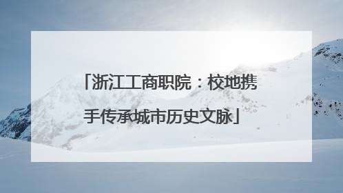 浙江工商职院：校地携手传承城市历史文脉