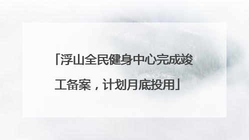 浮山全民健身中心完成竣工备案，计划月底投用