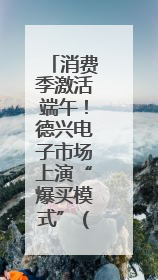 消费季激活端午！德兴电子市场上演“爆买模式”（图）