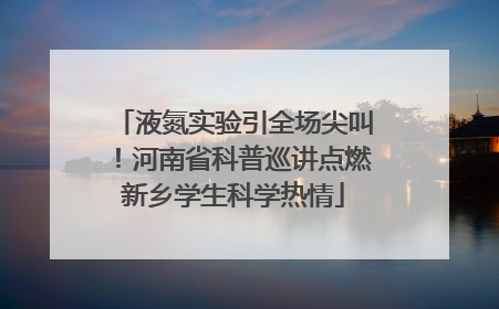 液氮实验引全场尖叫！河南省科普巡讲点燃新乡学生科学热情