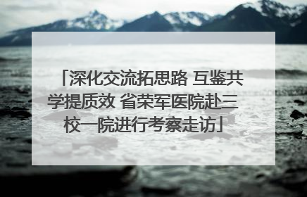 深化交流拓思路 互鉴共学提质效 省荣军医院赴三校一院进行考察走访