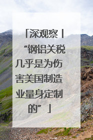 深观察丨“钢铝关税几乎是为伤害美国制造业量身定制的”