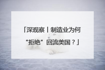 深观察丨制造业为何“拒绝”回流美国？