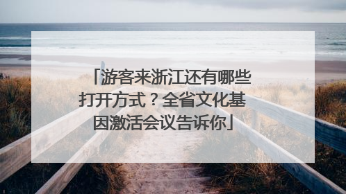 游客来浙江还有哪些打开方式？全省文化基因激活会议告诉你