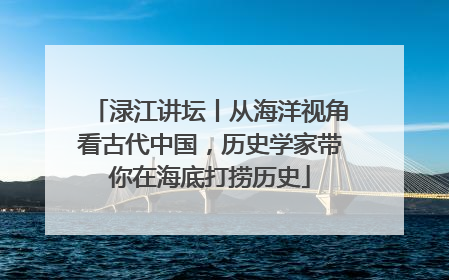 渌江讲坛丨从海洋视角看古代中国，历史学家带你在海底打捞历史