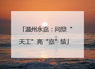 温州永嘉：问鼎“天工”亮“嘉”绩