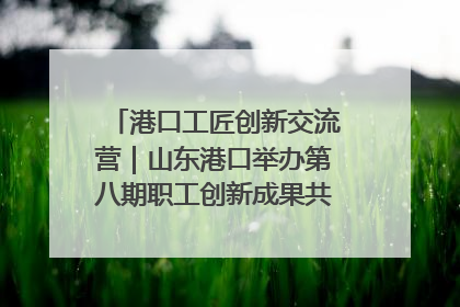 港口工匠创新交流营｜山东港口举办第八期职工创新成果共享交流活动
