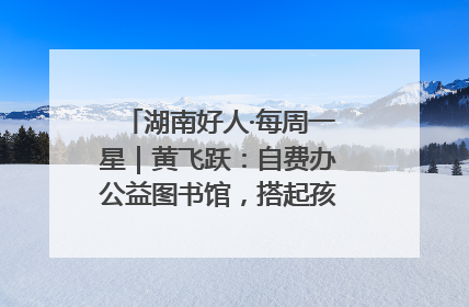湖南好人·每周一星｜黄飞跃：自费办公益图书馆，搭起孩子们的文学梦