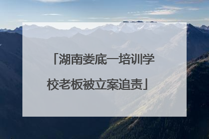 湖南娄底一培训学校老板被立案追责