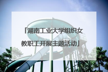 湖南工业大学组织女教职工开展主题活动