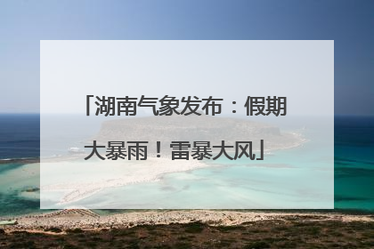 湖南气象发布：假期大暴雨！雷暴大风