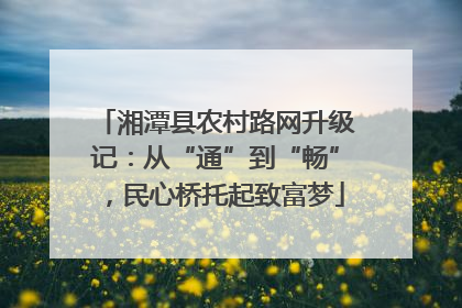 湘潭县农村路网升级记：从“通”到“畅”，民心桥托起致富梦