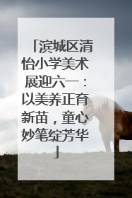 滨城区清怡小学美术展迎六一：以美养正育新苗，童心妙笔绽芳华