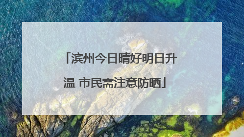 滨州今日晴好明日升温 市民需注意防晒
