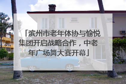 滨州市老年体协与愉悦集团开启战略合作，中老年广场舞大赛开幕